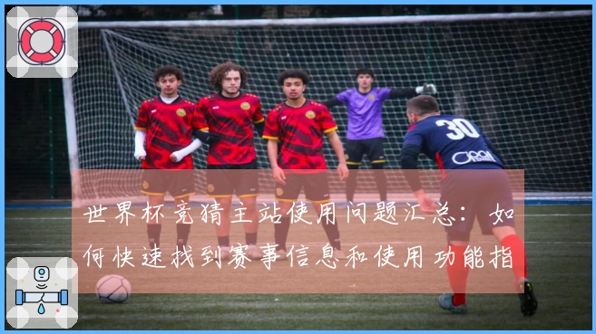 世界杯竞猜主站使用问题汇总：如何快速找到赛事信息和使用功能指南