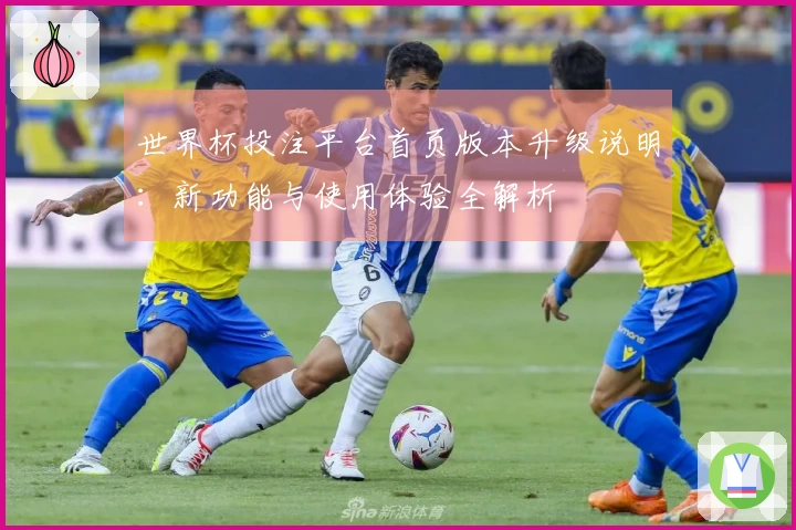 世界杯投注平台首页版本升级说明：新功能与使用体验全解析