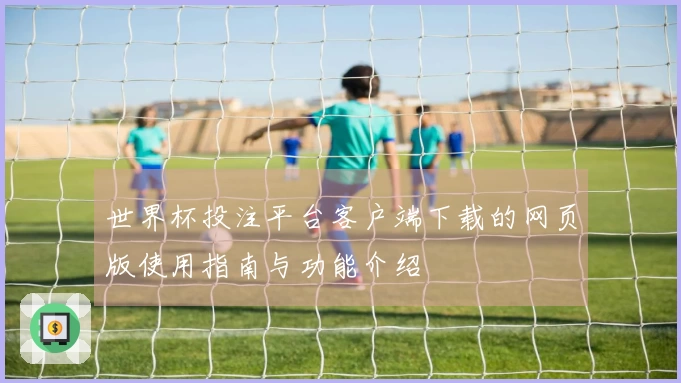 世界杯投注平台客户端下载的网页版使用指南与功能介绍