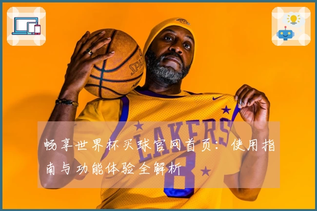 畅享世界杯买球官网首页：使用指南与功能体验全解析