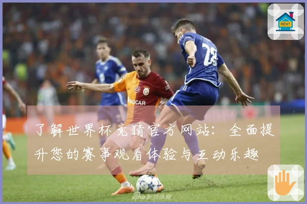 了解世界杯竞猜官方网站：全面提升您的赛事观看体验与互动乐趣