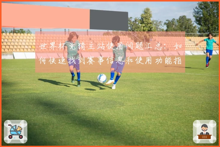 世界杯竞猜主站使用问题汇总：如何快速找到赛事信息和使用功能指南